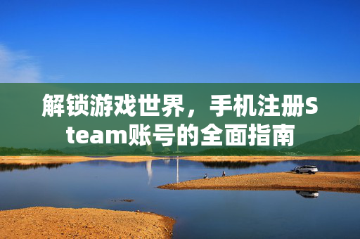 解锁游戏世界，手机注册Steam账号的全面指南