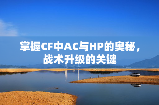 掌握CF中AC与HP的奥秘，战术升级的关键