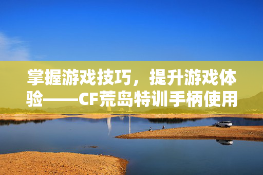 掌握游戏技巧，提升游戏体验——CF荒岛特训手柄使用攻略