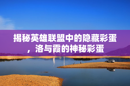 揭秘英雄联盟中的隐藏彩蛋，洛与霞的神秘彩蛋