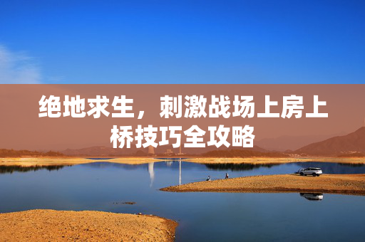 绝地求生，刺激战场上房上桥技巧全攻略