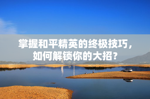 掌握和平精英的终极技巧，如何解锁你的大招？