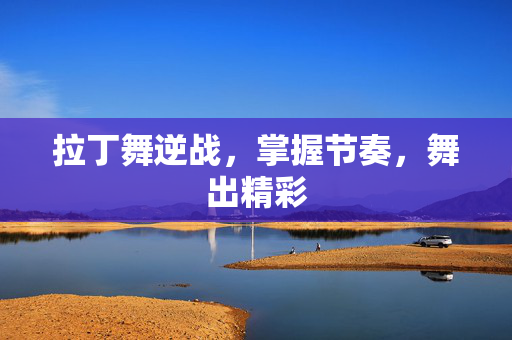 拉丁舞逆战，掌握节奏，舞出精彩