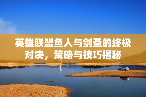 英雄联盟鱼人与剑圣的终极对决，策略与技巧揭秘