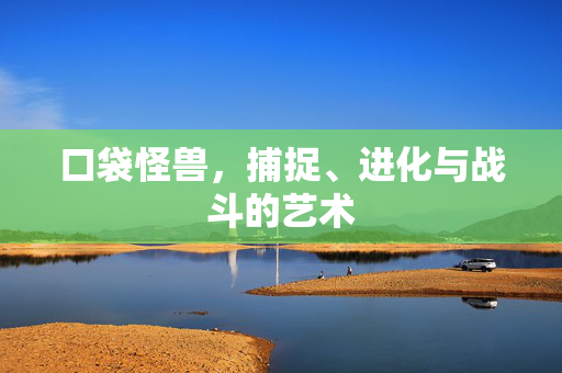 口袋怪兽，捕捉、进化与战斗的艺术