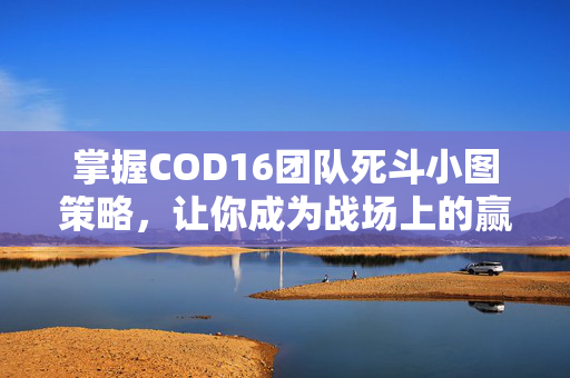 掌握COD16团队死斗小图策略，让你成为战场上的赢家！