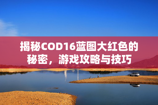 揭秘COD16蓝图大红色的秘密，游戏攻略与技巧