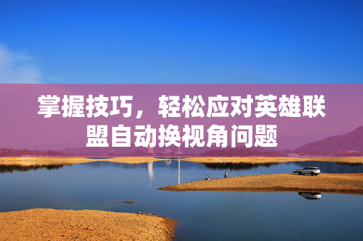 掌握技巧，轻松应对英雄联盟自动换视角问题