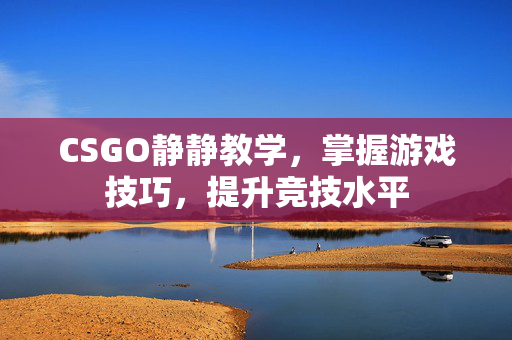 CSGO静静教学，掌握游戏技巧，提升竞技水平