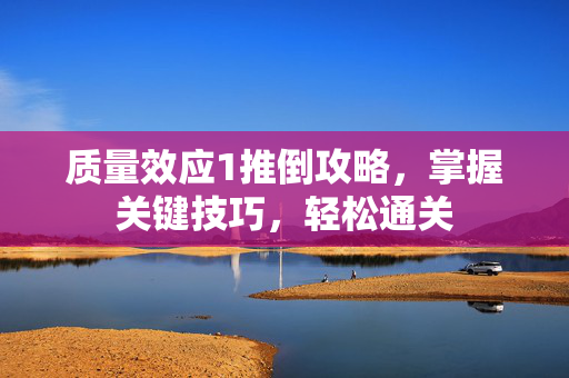 质量效应1推倒攻略，掌握关键技巧，轻松通关