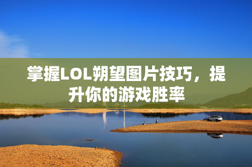 掌握LOL朔望图片技巧，提升你的游戏胜率