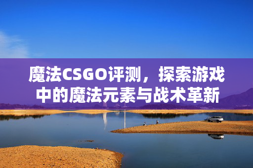 魔法CSGO评测，探索游戏中的魔法元素与战术革新