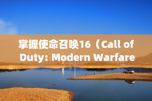 掌握使命召唤16（Call of Duty: Modern Warfare）的终极技巧，成为游戏高手！