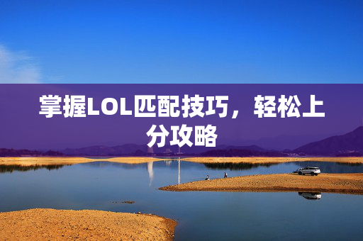 掌握LOL匹配技巧，轻松上分攻略