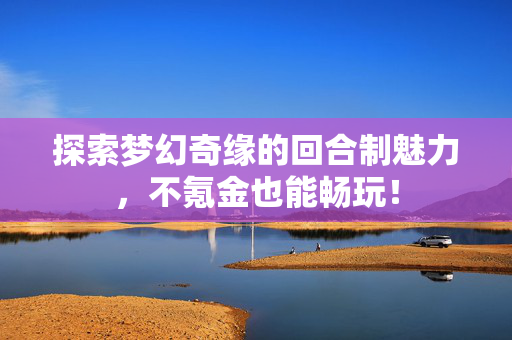 探索梦幻奇缘的回合制魅力，不氪金也能畅玩！