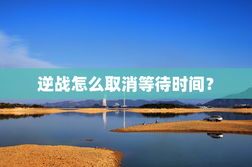 逆战怎么取消等待时间？