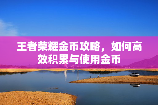 王者荣耀金币攻略，如何高效积累与使用金币