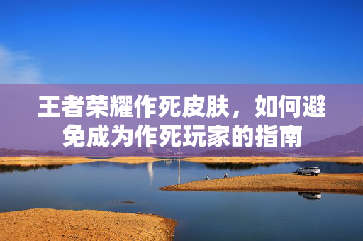 王者荣耀作死皮肤，如何避免成为作死玩家的指南