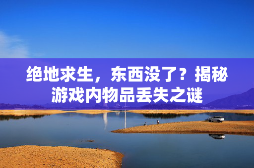 绝地求生，东西没了？揭秘游戏内物品丢失之谜