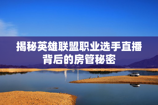揭秘英雄联盟职业选手直播背后的房管秘密