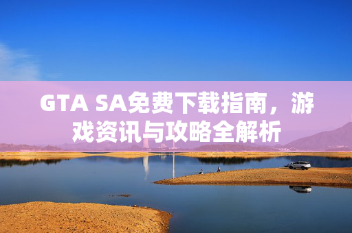 GTA SA免费下载指南，游戏资讯与攻略全解析