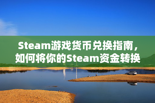 Steam游戏货币兑换指南，如何将你的Steam资金转换为美元？