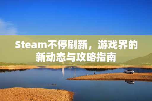 Steam不停刷新，游戏界的新动态与攻略指南