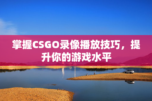 掌握CSGO录像播放技巧，提升你的游戏水平