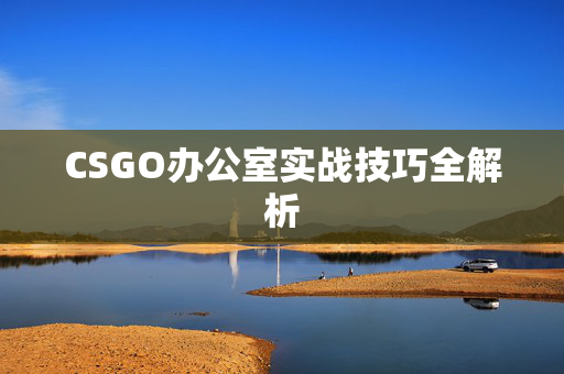 CSGO办公室实战技巧全解析