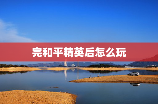 完和平精英后怎么玩
