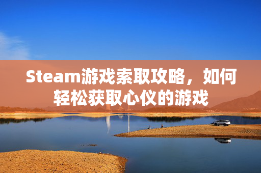 Steam游戏索取攻略，如何轻松获取心仪的游戏