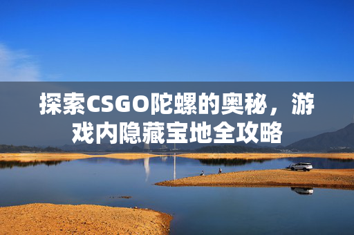 探索CSGO陀螺的奥秘，游戏内隐藏宝地全攻略