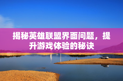 揭秘英雄联盟界面问题，提升游戏体验的秘诀