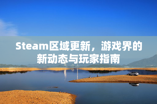 Steam区域更新，游戏界的新动态与玩家指南