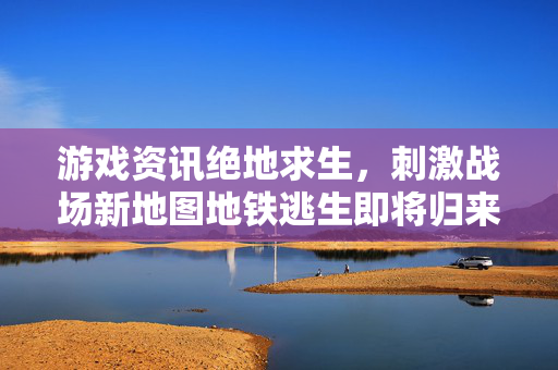 游戏资讯绝地求生，刺激战场新地图地铁逃生即将归来！