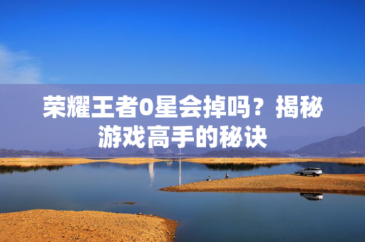 荣耀王者0星会掉吗？揭秘游戏高手的秘诀
