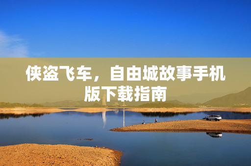 侠盗飞车，自由城故事手机版下载指南