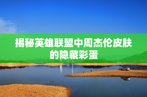 揭秘英雄联盟中周杰伦皮肤的隐藏彩蛋