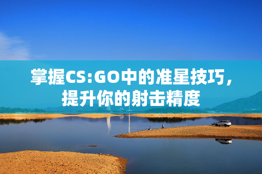 掌握CS:GO中的准星技巧，提升你的射击精度