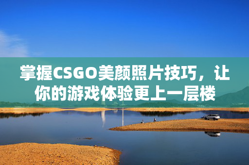 掌握CSGO美颜照片技巧，让你的游戏体验更上一层楼