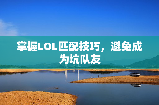掌握LOL匹配技巧，避免成为坑队友