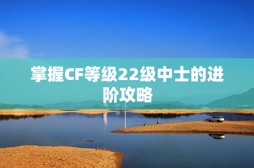 掌握CF等级22级中士的进阶攻略