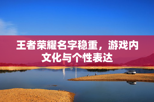 王者荣耀名字稳重，游戏内文化与个性表达
