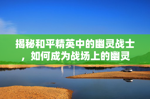 揭秘和平精英中的幽灵战士，如何成为战场上的幽灵