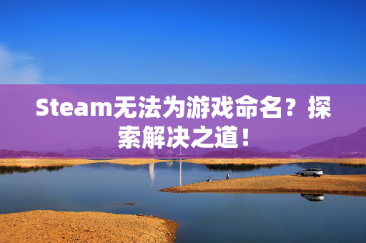 Steam无法为游戏命名？探索解决之道！