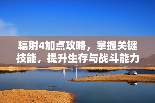 辐射4加点攻略，掌握关键技能，提升生存与战斗能力