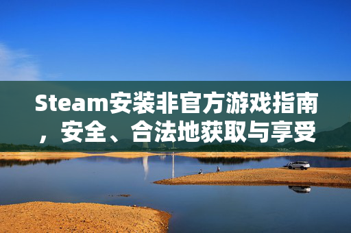 Steam安装非官方游戏指南，安全、合法地获取与享受