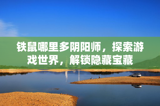铁鼠哪里多阴阳师，探索游戏世界，解锁隐藏宝藏