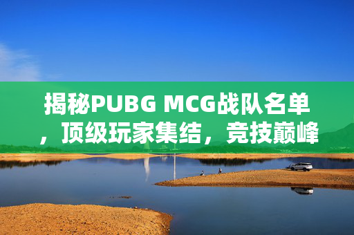 揭秘PUBG MCG战队名单，顶级玩家集结，竞技巅峰对决