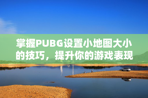 掌握PUBG设置小地图大小的技巧，提升你的游戏表现！